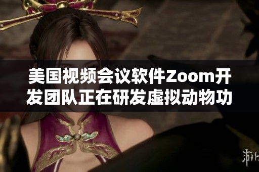美國視頻會議軟件Zoom開發(fā)團隊正在研發(fā)虛擬動物功能