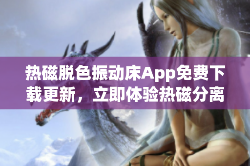 熱磁脫色振動床App免費(fèi)下載更新，立即體驗(yàn)熱磁分離技術(shù)的魅力