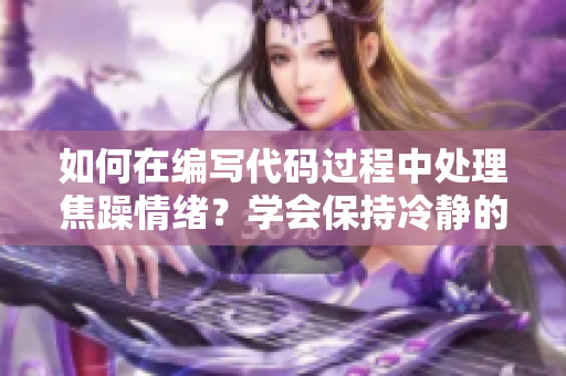 如何在編寫代碼過程中處理焦躁情緒？學(xué)會(huì)保持冷靜的方法