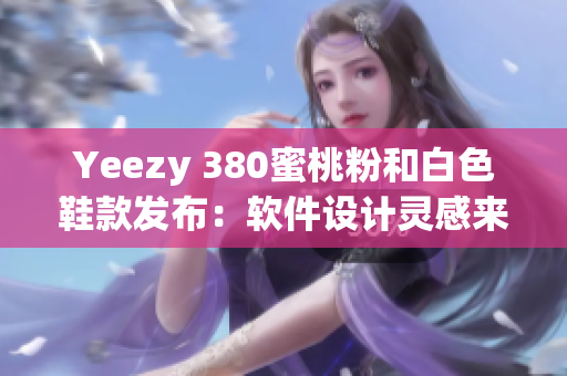 Yeezy 380蜜桃粉和白色鞋款發(fā)布：軟件設(shè)計靈感來自何處？