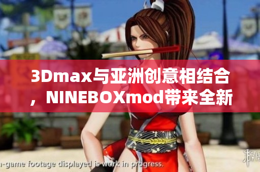 3Dmax與亞洲創(chuàng)意相結(jié)合，NINEBOXmod帶來全新視覺體驗(yàn)