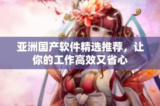 亞洲國(guó)產(chǎn)軟件精選推薦，讓你的工作高效又省心
