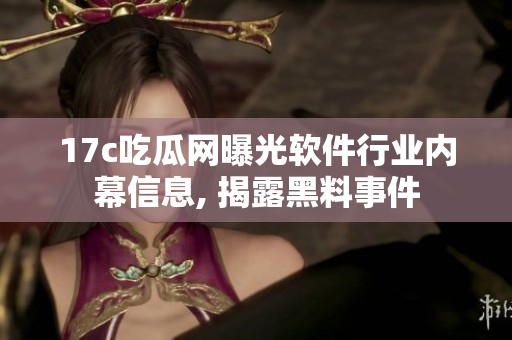 17c吃瓜網(wǎng)曝光軟件行業(yè)內(nèi)幕信息, 揭露黑料事件