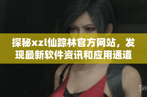 探秘xzl仙蹤林官方網(wǎng)站，發(fā)現(xiàn)最新軟件資訊和應(yīng)用通道