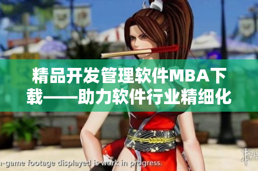 精品開發(fā)管理軟件MBA下載——助力軟件行業(yè)精細(xì)化管理