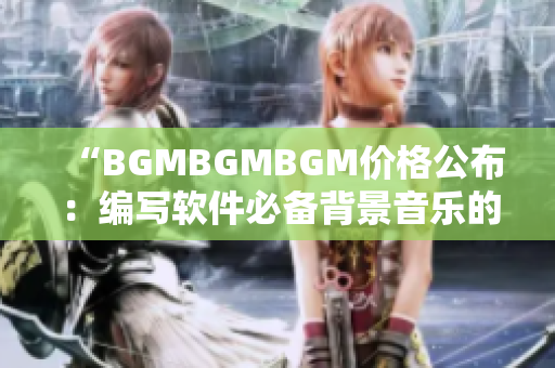“BGMBGMBGM價格公布：編寫軟件必備背景音樂的多樣化選擇”