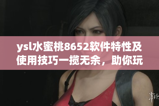 ysl水蜜桃8652軟件特性及使用技巧一攬無余，助你玩轉(zhuǎn)新功能