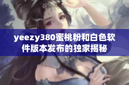 yeezy380蜜桃粉和白色軟件版本發(fā)布的獨家揭秘
