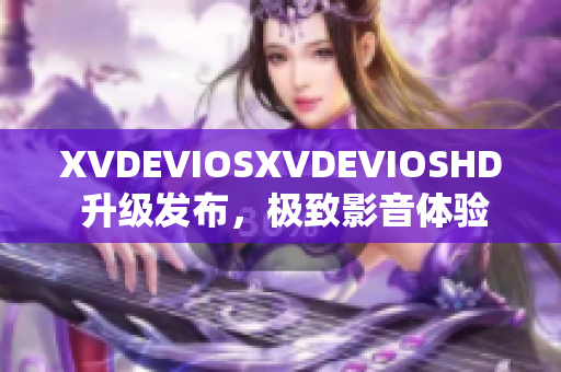 XVDEVIOSXVDEVIOSHD 升級發(fā)布，極致影音體驗(yàn)再升級