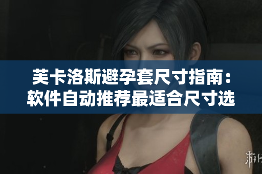 芙卡洛斯避孕套尺寸指南：軟件自動(dòng)推薦最適合尺寸選擇