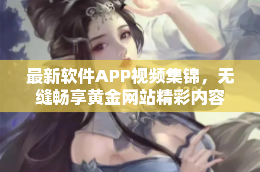 最新軟件APP視頻集錦，無縫暢享黃金網(wǎng)站精彩內(nèi)容