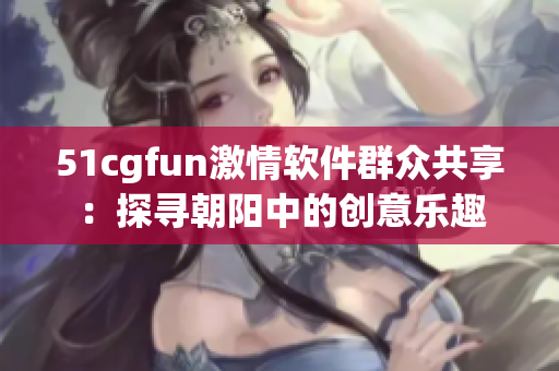 51cgfun激情軟件群眾共享：探尋朝陽中的創(chuàng)意樂趣