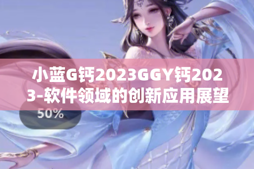 小藍(lán)G鈣2023GGY鈣2023-軟件領(lǐng)域的創(chuàng)新應(yīng)用展望