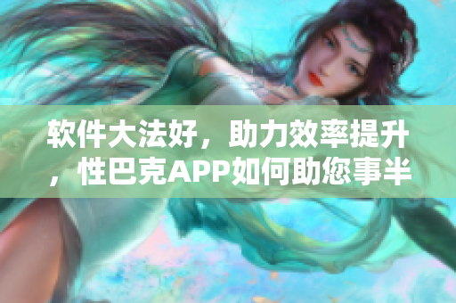 軟件大法好，助力效率提升，性巴克APP如何助您事半功倍？