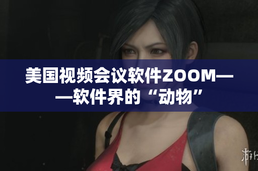 美國視頻會議軟件ZOOM——軟件界的“動物”