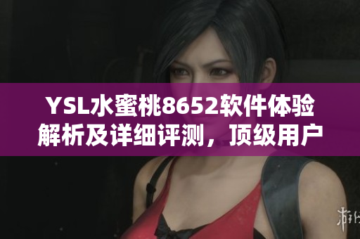 YSL水蜜桃8652軟件體驗解析及詳細(xì)評測，頂級用戶體驗讓你愛不釋手