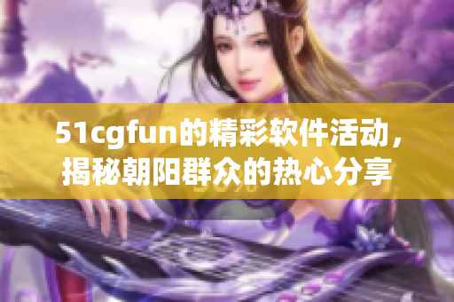 51cgfun的精彩軟件活動，揭秘朝陽群眾的熱心分享