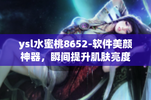 ysl水蜜桃8652-軟件美顏神器，瞬間提升肌膚亮度