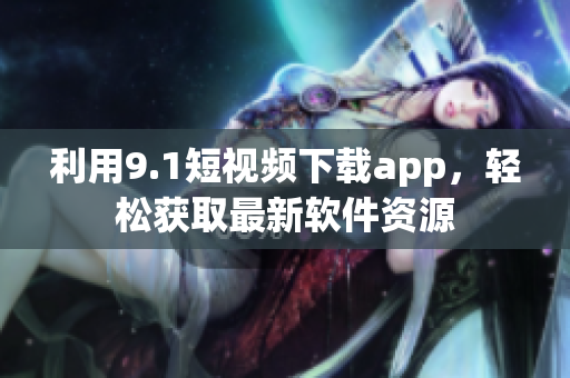 利用9.1短視頻下載app，輕松獲取最新軟件資源