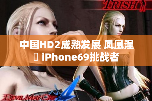 中國HD2成熟發(fā)展 鳳凰涅槃 iPhone69挑戰(zhàn)者