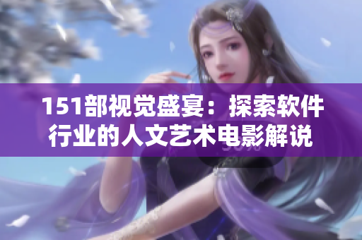 151部視覺盛宴：探索軟件行業(yè)的人文藝術(shù)電影解說(shuō)