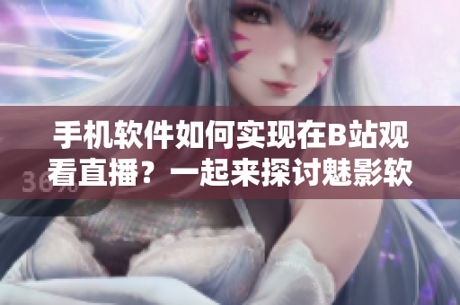 手機軟件如何實現在B站觀看直播？一起來探討魅影軟件的直播功能吧！