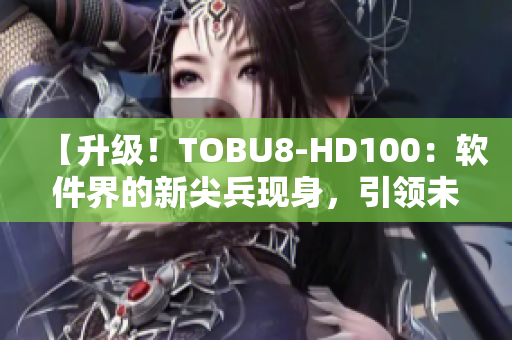 【升級(jí)！TOBU8-HD100：軟件界的新尖兵現(xiàn)身，引領(lǐng)未來潮流】