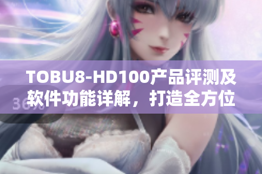 TOBU8-HD100產(chǎn)品評測及軟件功能詳解，打造全方位工具解決方案