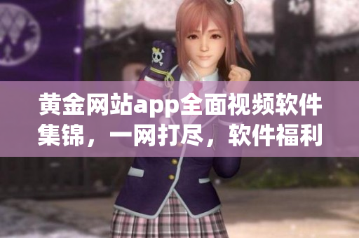 黃金網(wǎng)站app全面視頻軟件集錦，一網(wǎng)打盡，軟件福利享不停