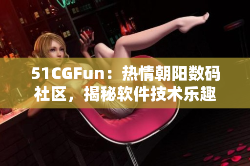 51CGFun：熱情朝陽數(shù)碼社區(qū)，揭秘軟件技術樂趣