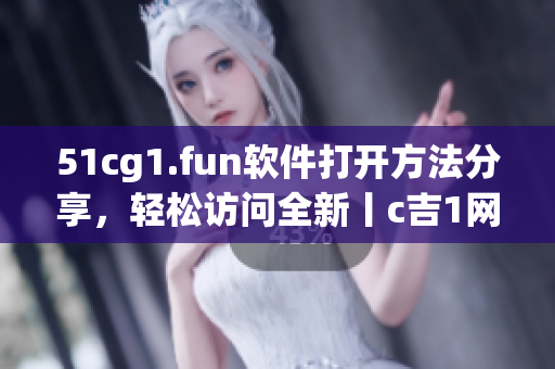 51cg1.fun軟件打開方法分享，輕松訪問全新丨c吉1網(wǎng)站