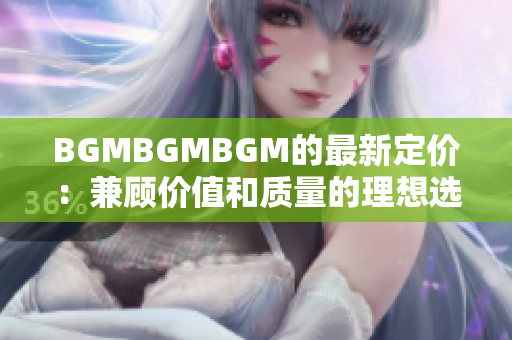 BGMBGMBGM的最新定價(jià)：兼顧價(jià)值和質(zhì)量的理想選擇