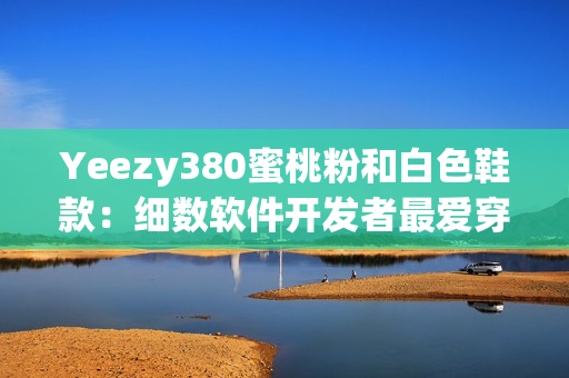 Yeezy380蜜桃粉和白色鞋款：細數軟件開發(fā)者最愛穿的潮鞋