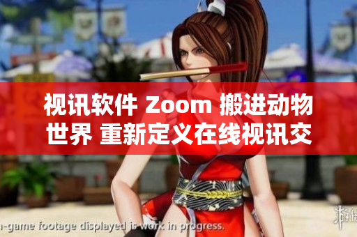 視訊軟件 Zoom 搬進(jìn)動物世界 重新定義在線視訊交流