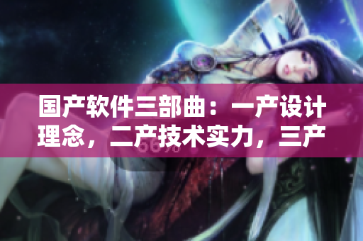 國產(chǎn)軟件三部曲：一產(chǎn)設(shè)計理念，二產(chǎn)技術(shù)實力，三產(chǎn)用戶體驗