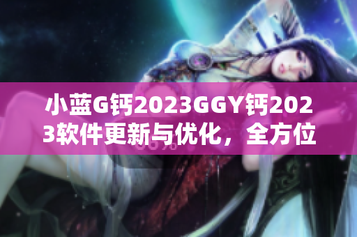 小藍(lán)G鈣2023GGY鈣2023軟件更新與優(yōu)化，全方位滿足用戶需求