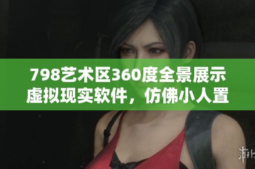 798藝術(shù)區(qū)360度全景展示虛擬現(xiàn)實(shí)軟件，仿佛小人置身其中