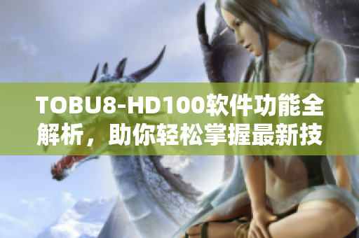 TOBU8-HD100軟件功能全解析，助你輕松掌握最新技術(shù)