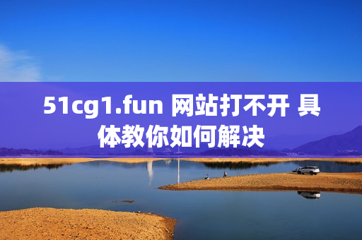 51cg1.fun 網(wǎng)站打不開 具體教你如何解決