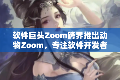 軟件巨頭Zoom跨界推出動物Zoom，專注軟件開發(fā)者與動物愛好者需求