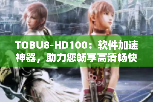 TOBU8-HD100：軟件加速神器，助力您暢享高清暢快體驗