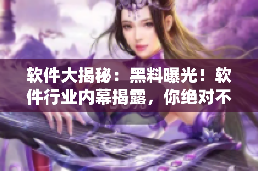 軟件大揭秘：黑料曝光！軟件行業(yè)內(nèi)幕揭露，你絕對不能錯過的瓜們