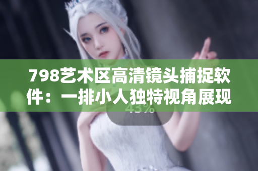 798藝術(shù)區(qū)高清鏡頭捕捉軟件：一排小人獨(dú)特視角展現(xiàn)