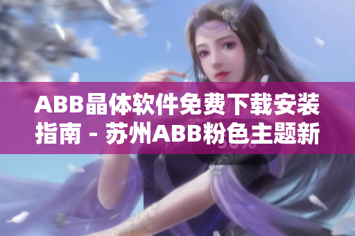 ABB晶體軟件免費下載安裝指南 - 蘇州ABB粉色主題新版上線