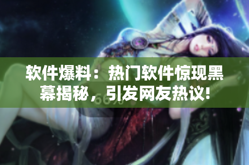 軟件爆料：熱門軟件驚現(xiàn)黑幕揭秘，引發(fā)網(wǎng)友熱議!