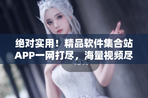 絕對(duì)實(shí)用！精品軟件集合站APP一網(wǎng)打盡，海量視頻盡收眼底