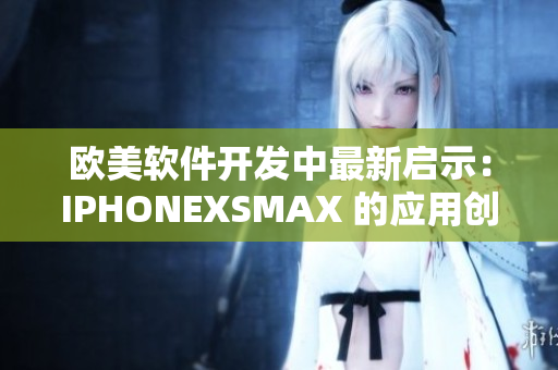 歐美軟件開發(fā)中最新啟示：IPHONEXSMAX 的應(yīng)用創(chuàng)新動(dòng)向