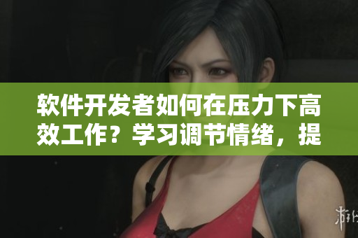 軟件開發(fā)者如何在壓力下高效工作？學習調(diào)節(jié)情緒，提高生產(chǎn)力