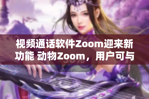 視頻通話軟件Zoom迎來新功能 動物Zoom，用戶可與萌寵互動