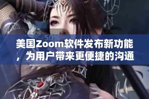 美國Zoom軟件發(fā)布新功能，為用戶帶來更便捷的溝通體驗